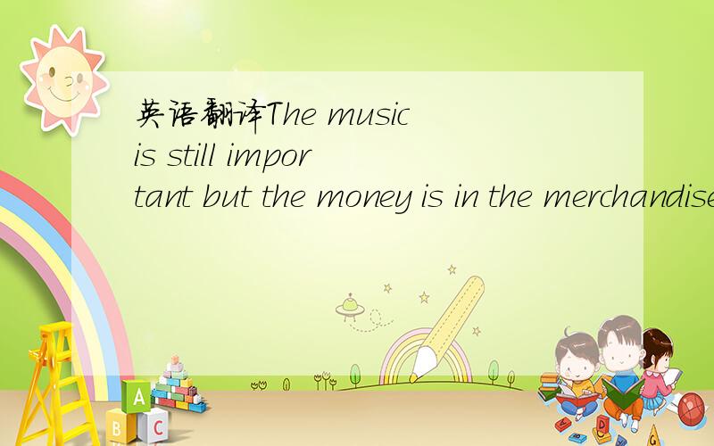 英语翻译The music is still important but the money is in the merchandise.拒绝翻译器.