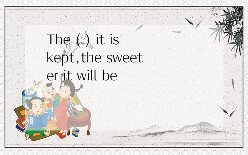 The ( ) it is kept,the sweeter it will be