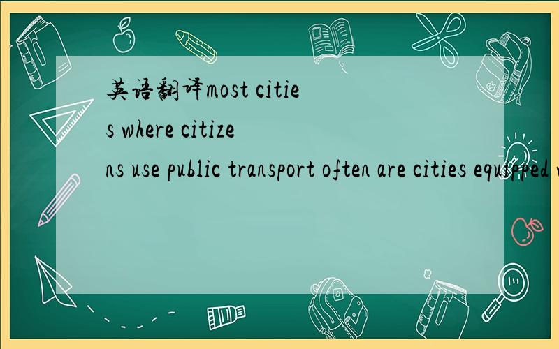 英语翻译most cities where citizens use public transport often are cities equipped with efficient rail systems.