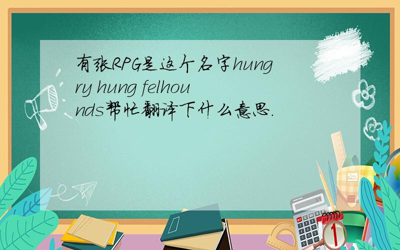 有张RPG是这个名字hungry hung felhounds帮忙翻译下什么意思.