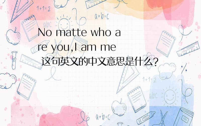 No matte who are you,I am me 这句英文的中文意思是什么?