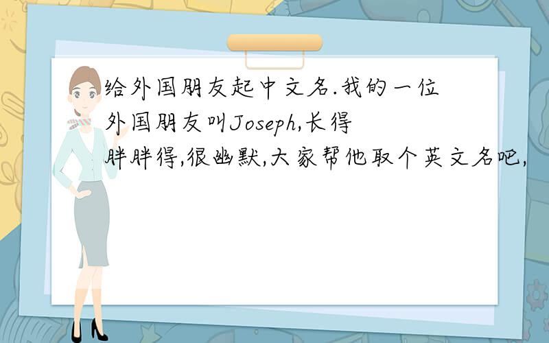 给外国朋友起中文名.我的一位外国朋友叫Joseph,长得胖胖得,很幽默,大家帮他取个英文名吧,
