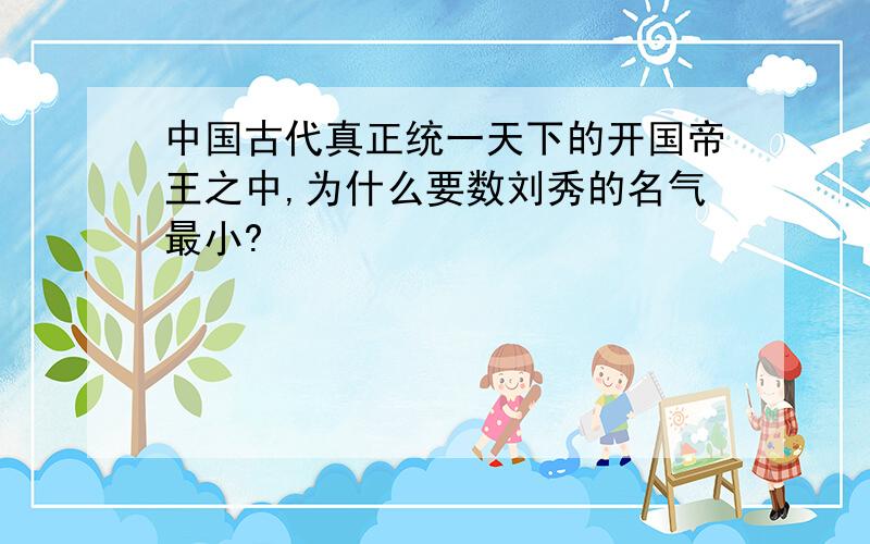 中国古代真正统一天下的开国帝王之中,为什么要数刘秀的名气最小?