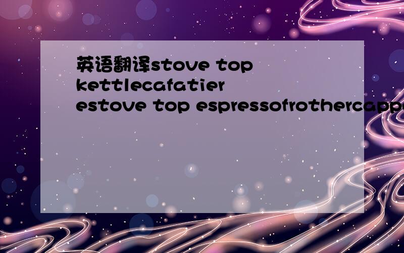 英语翻译stove top kettlecafatierestove top espressofrothercappacunio/Hot chocolate shakertea accessoriesHot chocolate makersugar potmilk jugteapotcoffer pot