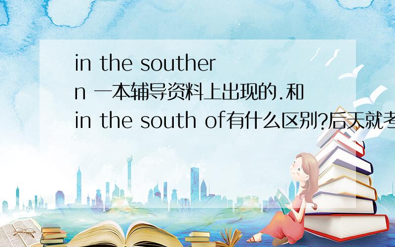 in the southern 一本辅导资料上出现的.和in the south of有什么区别?后天就考试了.