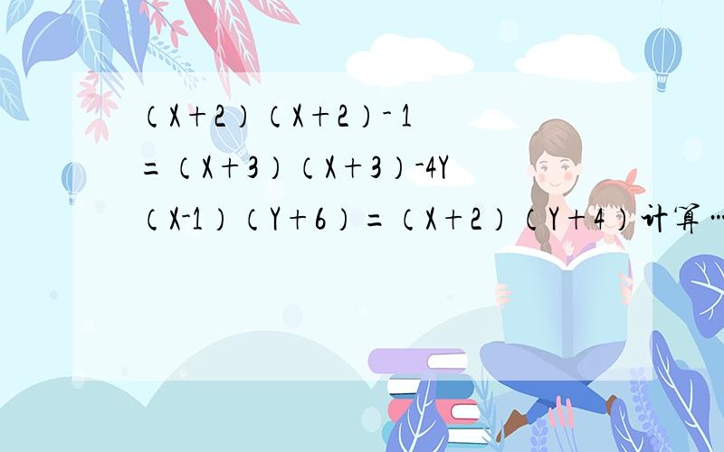 （X+2）（X+2）- 1 =（X+3）（X+3）-4Y（X-1）（Y+6）=（X+2）（Y+4）计算……（-X-Y）（X-Y）= （3A-B）（-B-3A）=?（-XY+1/2）（-1/2-XY）=?（X+2）（X-2）（X的平方+4）=?