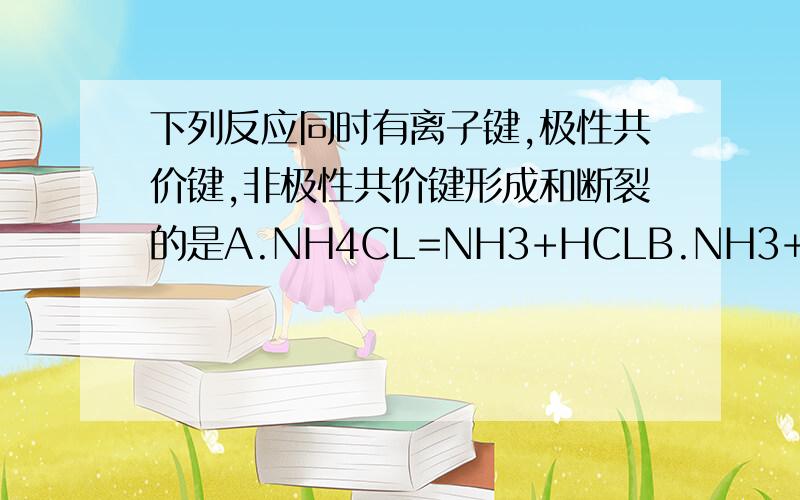 下列反应同时有离子键,极性共价键,非极性共价键形成和断裂的是A.NH4CL=NH3+HCLB.NH3+CO2+H2O=NH4HCO3C.2NAOH+CL2=NACL+NACLO+H20D.2NA2O2+2CO2=2NA2CO3+O2