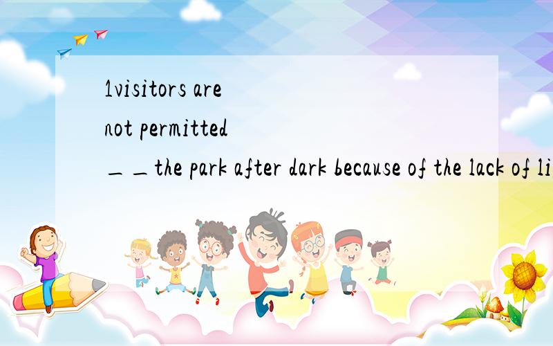 1visitors are not permitted __the park after dark because of the lack of lighting A to enter B entering C to enter in D entering in