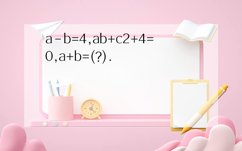 a-b=4,ab+c2+4=0,a+b=(?).