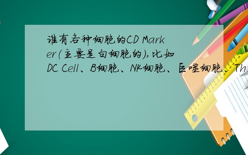 谁有各种细胞的CD Marker（主要是白细胞的）,比如DC Cell、B细胞、NK细胞、巨噬细胞、Th1、Th2等?
