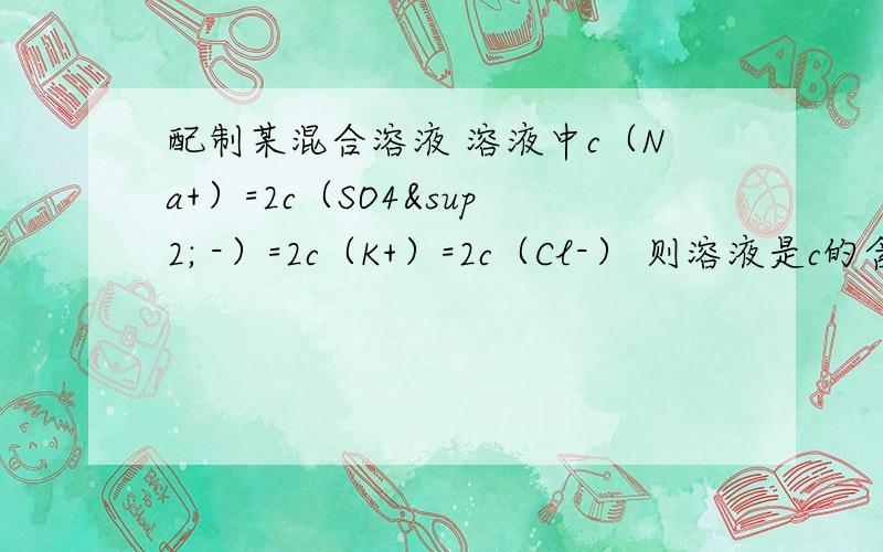 配制某混合溶液 溶液中c（Na+）=2c（SO4² -）=2c（K+）=2c（Cl-） 则溶液是c的含义