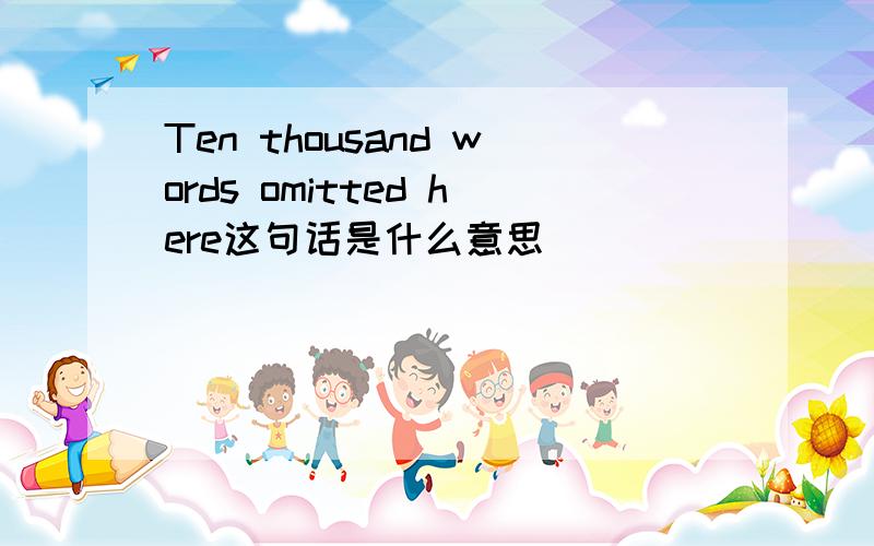 Ten thousand words omitted here这句话是什么意思