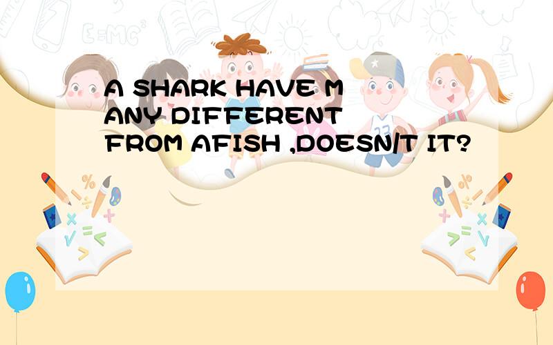 A SHARK HAVE MANY DIFFERENT FROM AFISH ,DOESN/T IT?
