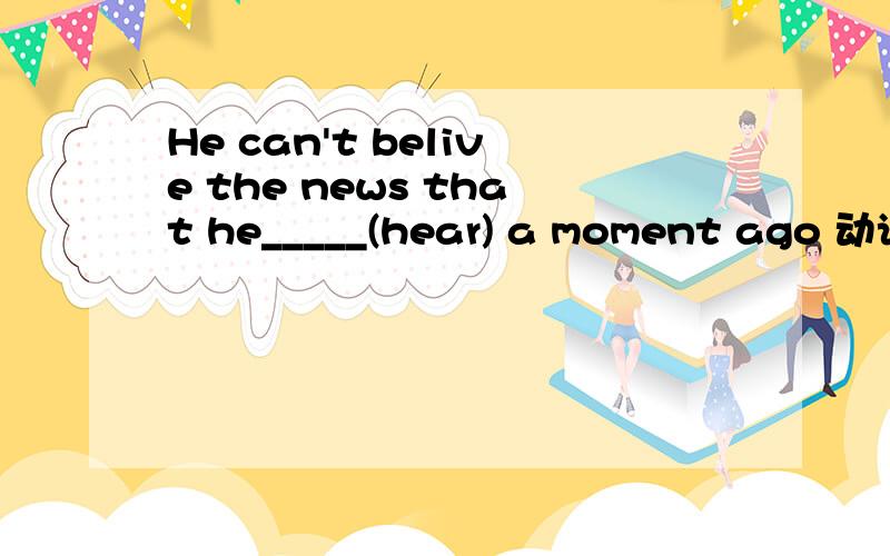 He can't belive the news that he_____(hear) a moment ago 动词填空