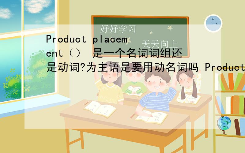 Product placement（） 是一个名词词组还是动词?为主语是要用动名词吗 Product 是动词吗 》
