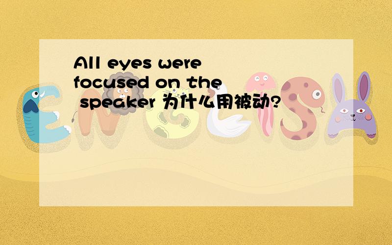 All eyes were focused on the speaker 为什么用被动?