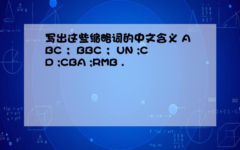 写出这些缩略词的中文含义 ABC ；BBC ；UN ;CD ;CBA ;RMB .