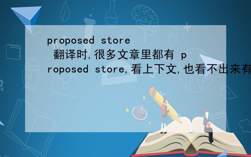 proposed store 翻译时,很多文章里都有 proposed store,看上下文,也看不出来有建议的意思.很困惑.我怀疑 proposed store 就是一个固定的词，但也不确定。我想最终只要翻译得跟上下文吻合就行。