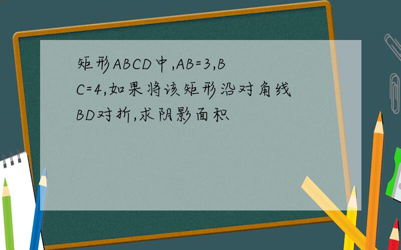 矩形ABCD中,AB=3,BC=4,如果将该矩形沿对角线BD对折,求阴影面积