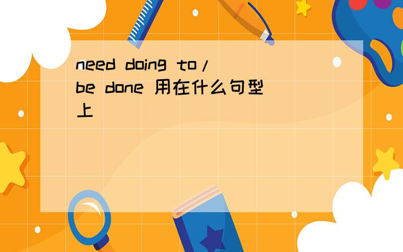 need doing to/be done 用在什么句型上