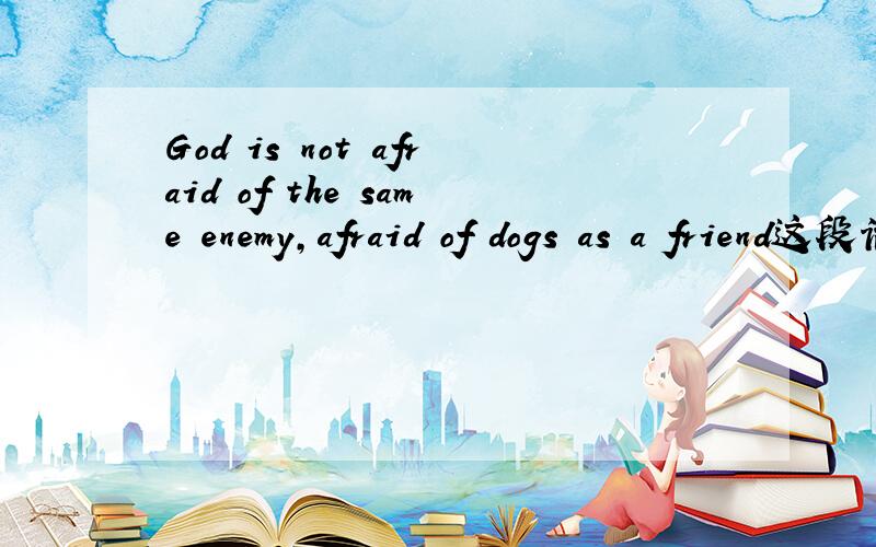 God is not afraid of the same enemy,afraid of dogs as a friend这段话的解释.