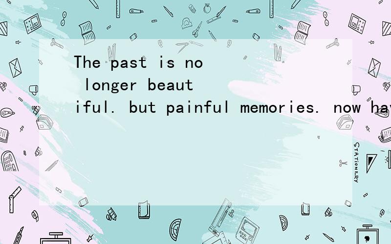 The past is no longer beaut iful. but painful memories. now have is the bast 翻译成中文是什么意思高手帮忙翻译一下这段话是什么意思,谢谢了