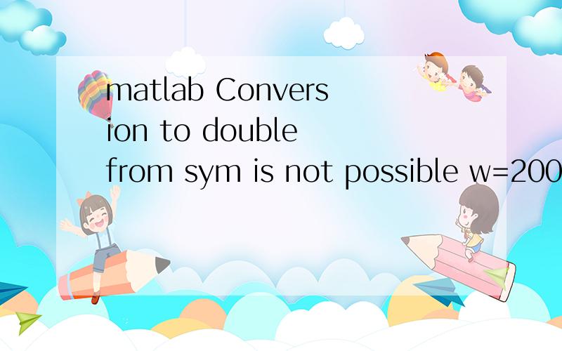 matlab Conversion to double from sym is not possible w=2000;theta=0:0.01:8*pi;vc=2.*cos(theta).*w-2.*cos(theta).*2.*w.*sin(theta)./5./sqrt(1-0.16.*(cos(theta)).^2);ac=-1600.*cos(2.*x)./(1-0.16.*(cos(x)).^2).^0.5-4000.*sin(x)+128.*cos(x).*sin(x).*sin(