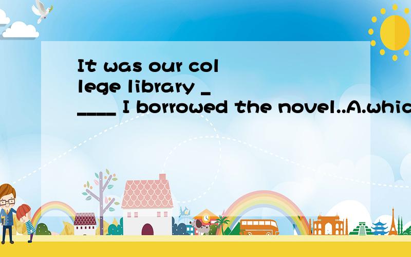 It was our college library _____ I borrowed the novel..A.which B.in which C.that D.whereIt was our college library _____ I borrowed the novel..A.which B.in which C.that D.where