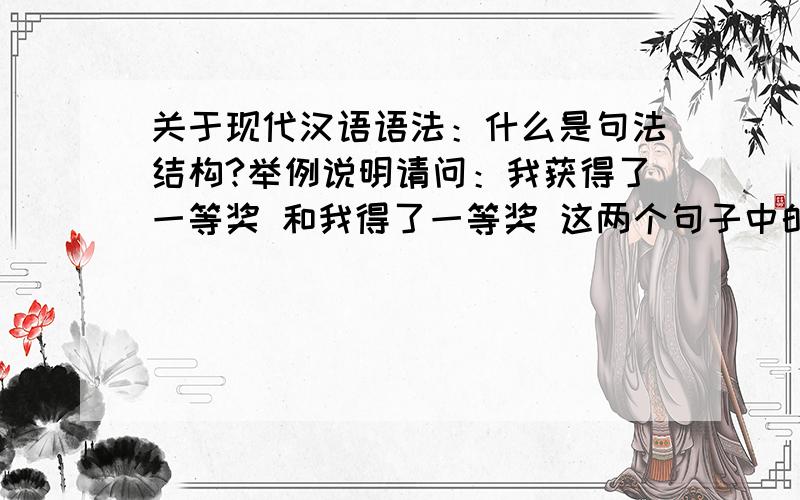 关于现代汉语语法：什么是句法结构?举例说明请问：我获得了一等奖 和我得了一等奖 这两个句子中的“得了”可以统一成为句法结构“得了”吗如果不行该怎么说一个统一的称呼呢?不要长