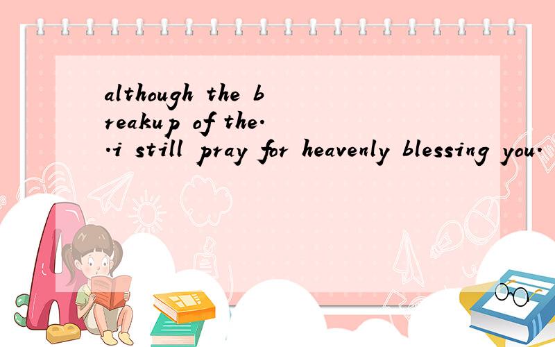 although the breakup of the..i still pray for heavenly blessing you.    是
