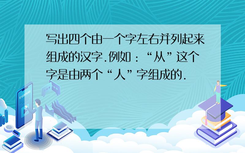 写出四个由一个字左右并列起来组成的汉字.例如：“从”这个字是由两个“人”字组成的.