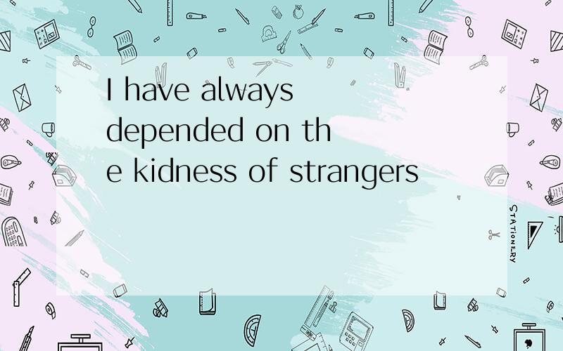 I have always depended on the kidness of strangers