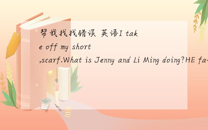帮我找找错误 英语I take off my short,scarf.What is Jenny and Li Ming doing?HE fall down.急啊