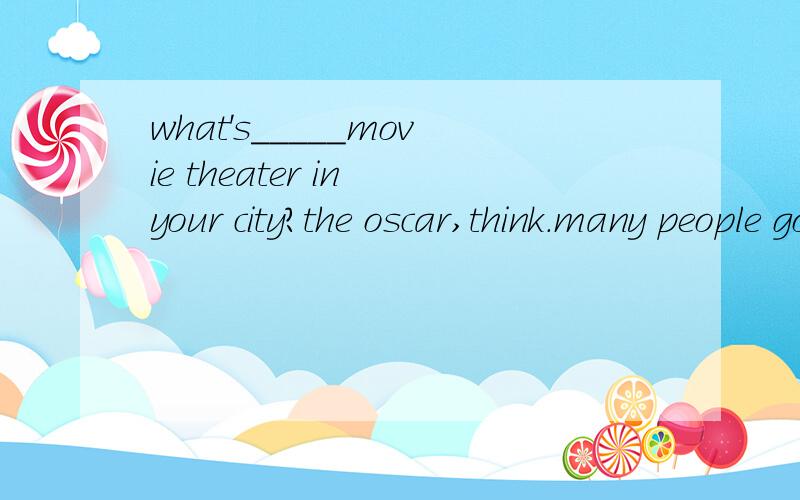 what's_____movie theater in your city?the oscar,think.many people go there on holidays.a.betterb.worsec.the bestd.the worst 速求答案,谢谢