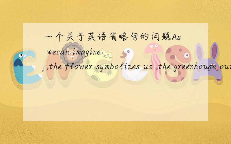 一个关于英语省略句的问题As wecan imagine ,the flower symbolizes us ,the greenhouse our parents.请问这个句子有语法错误吗 有的话怎么改 最后那半句要是省略句.