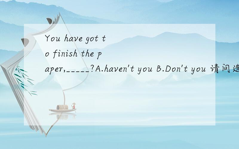 You have got to finish the paper,_____?A.haven't you B.Don't you 请问选哪个?