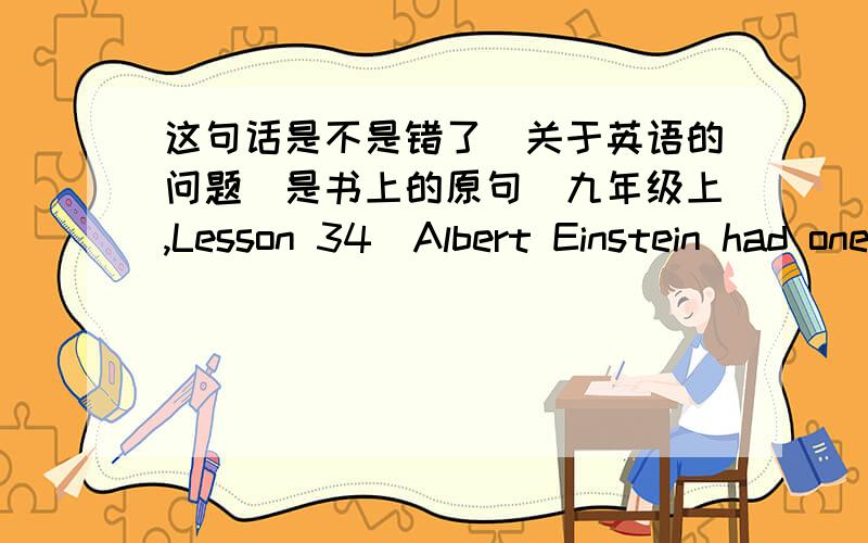 这句话是不是错了(关于英语的问题)是书上的原句(九年级上,Lesson 34)Albert Einstein had one of the great minds of last century.关键是 great 是否该用最高级.老师说这句话有错,我也认为没错,可是为什么不