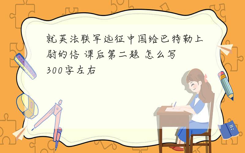 就英法联军远征中国给巴特勒上尉的信 课后第二题 怎么写 300字左右