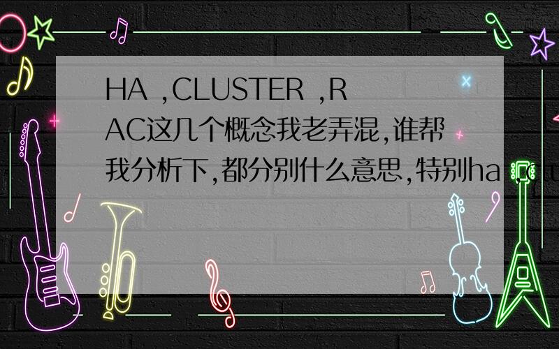 HA ,CLUSTER ,RAC这几个概念我老弄混,谁帮我分析下,都分别什么意思,特别ha ,cluster