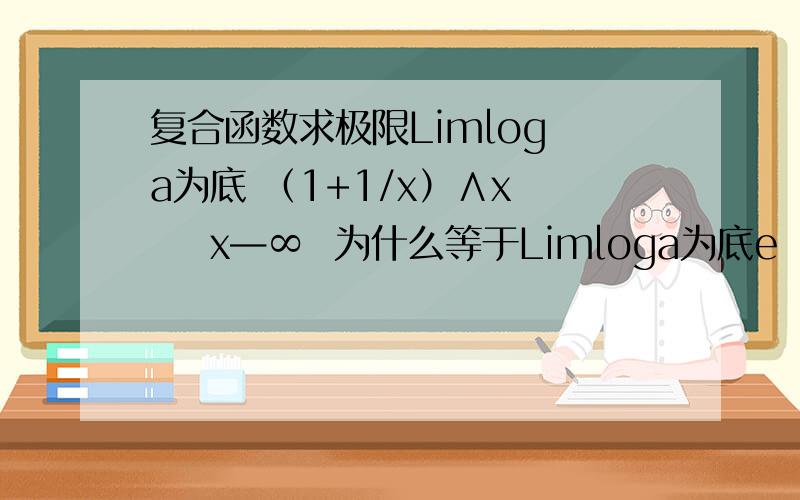 复合函数求极限Limlog a为底 （1+1/x）∧x     x—∞  为什么等于Limloga为底e  复合函数求极限可以一个一个带么？