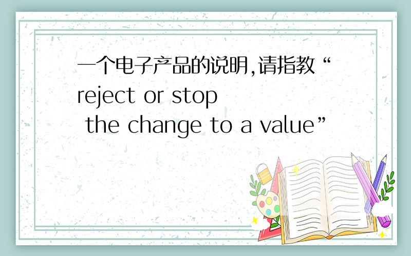 一个电子产品的说明,请指教“reject or stop the change to a value”