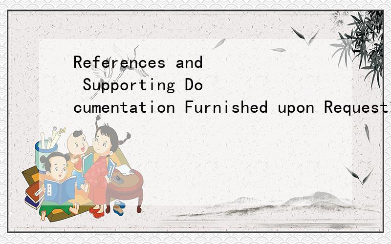 References and Supporting Documentation Furnished upon Request求准确翻译.谢谢大家。