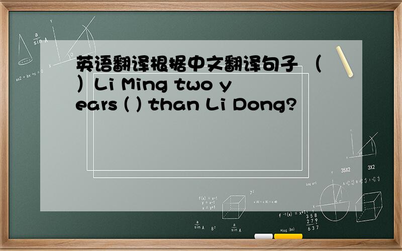 英语翻译根据中文翻译句子 （）Li Ming two years ( ) than Li Dong?