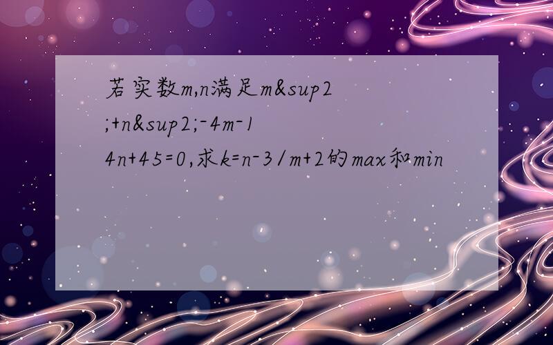 若实数m,n满足m²+n²-4m-14n+45=0,求k=n-3/m+2的max和min