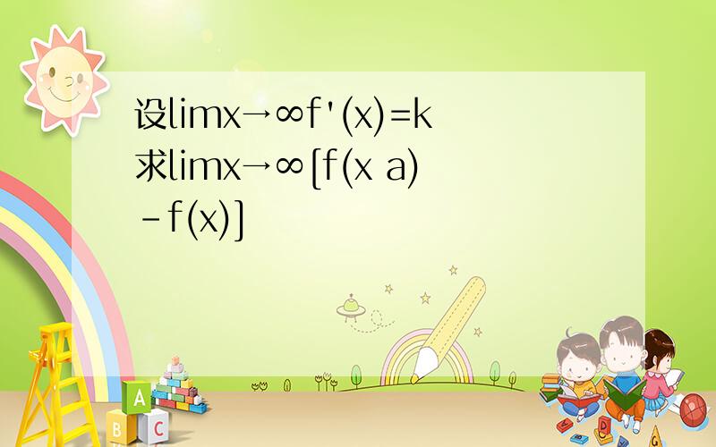 设limx→∞f'(x)=k求limx→∞[f(x a)-f(x)]