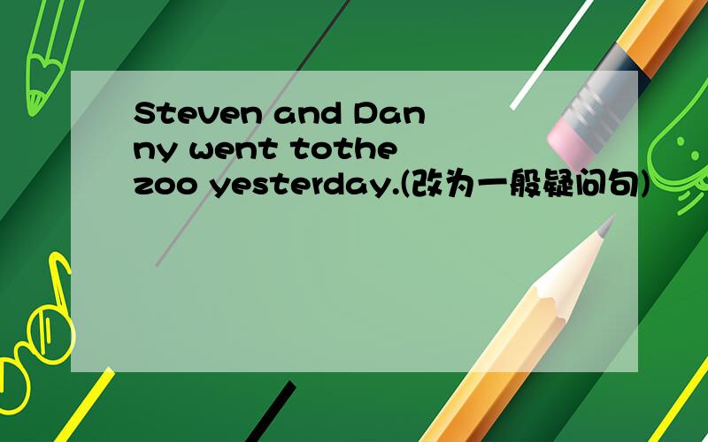 Steven and Danny went tothe zoo yesterday.(改为一般疑问句)