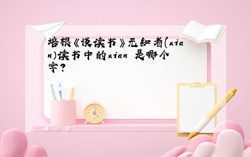 培根《谈读书》无知者(xian）读书中的xian 是哪个字?