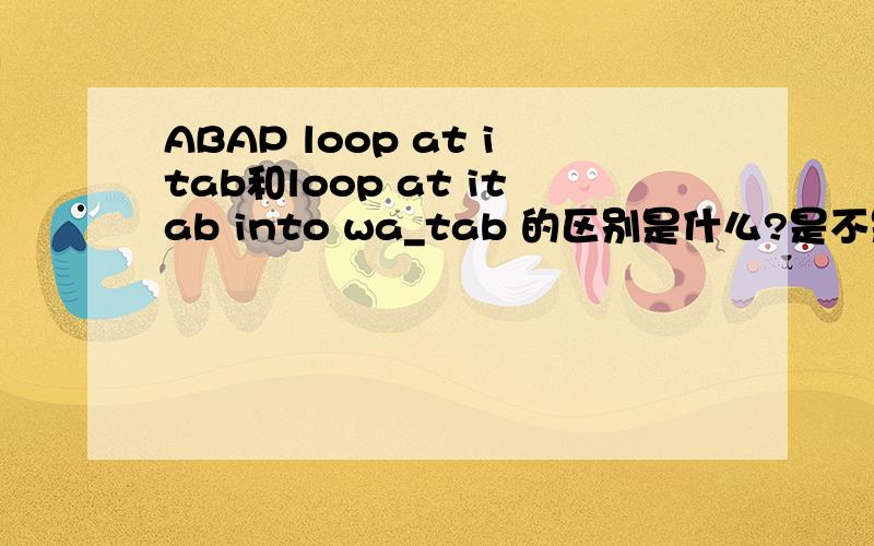 ABAP loop at itab和loop at itab into wa_tab 的区别是什么?是不是如果itab用了with head line就不用into 到wa_tab,如果没用的话就要into?