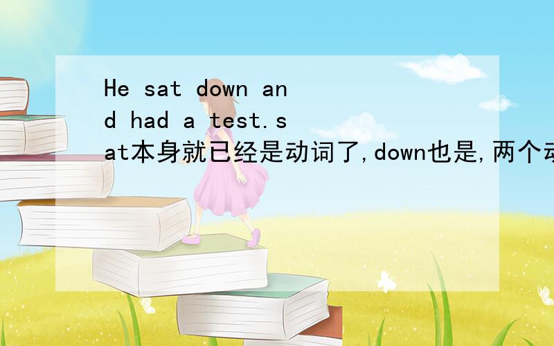 He sat down and had a test.sat本身就已经是动词了,down也是,两个动词怎么可能在一起?