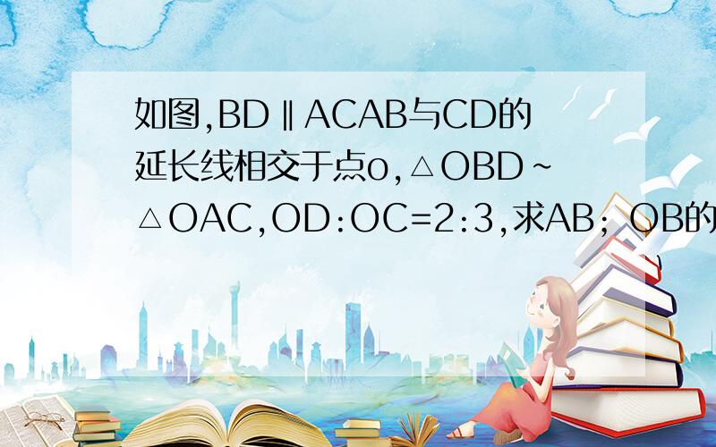 如图,BD‖ACAB与CD的延长线相交于点o,△OBD∽△OAC,OD:OC=2:3,求AB；OB的值初三的题目